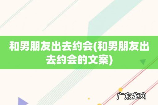 和男朋友出去约会的文案 和男朋友出去约会