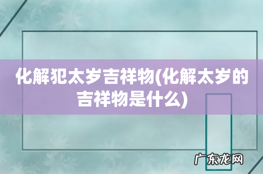 化解太岁的吉祥物是什么 化解犯太岁吉祥物