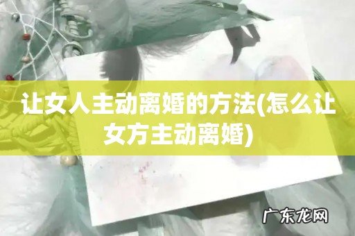怎么让女方主动离婚 让女人主动离婚的方法