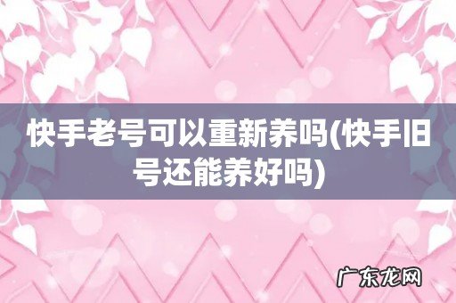 快手旧号还能养好吗 快手老号可以重新养吗