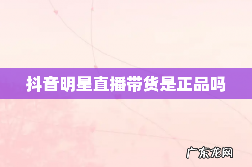 抖音明星直播带货是正品吗