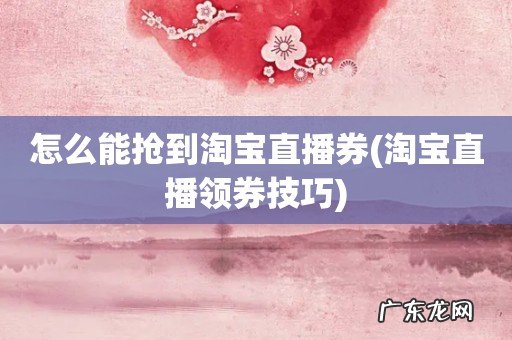 淘宝直播领券技巧 怎么能抢到淘宝直播券