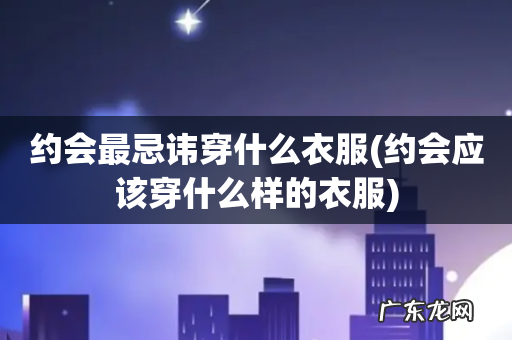 约会应该穿什么样的衣服 约会最忌讳穿什么衣服