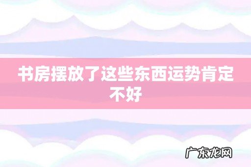 书房摆放了这些东西运势肯定不好