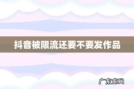 抖音被限流还要不要发作品