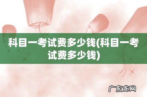 科目一考试费多少钱 科目一考试费多少钱