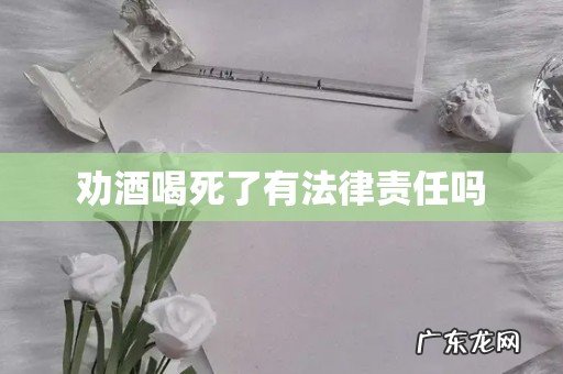 劝酒喝死了有法律责任吗
