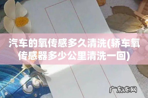 轿车氧传感器多少公里清洗一回 汽车的氧传感多久清洗
