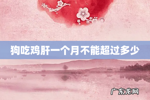 狗吃鸡肝一个月不能超过多少