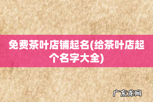 给茶叶店起个名字大全 免费茶叶店铺起名