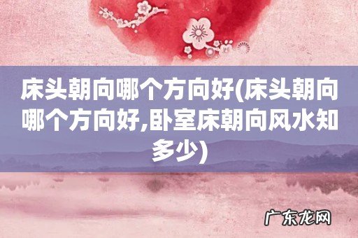 床头朝向哪个方向好,卧室床朝向风水知多少 床头朝向哪个方向好