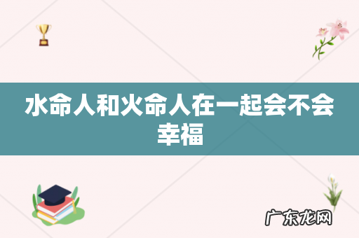 水命人和火命人在一起会不会幸福