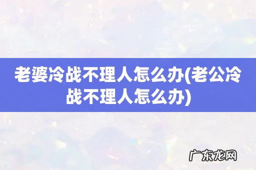 老公冷战不理人怎么办 老婆冷战不理人怎么办
