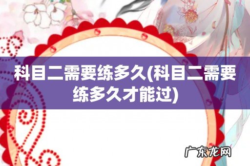 科目二需要练多久才能过 科目二需要练多久