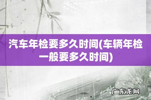 车辆年检一般要多久时间 汽车年检要多久时间