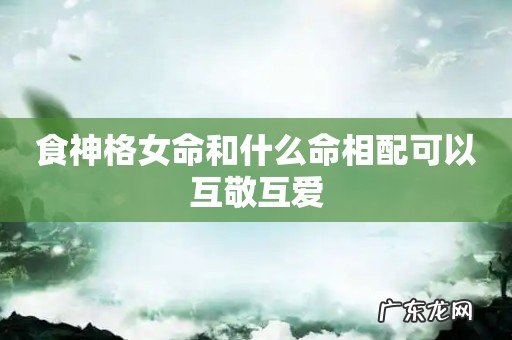 食神格女命和什么命相配可以互敬互爱