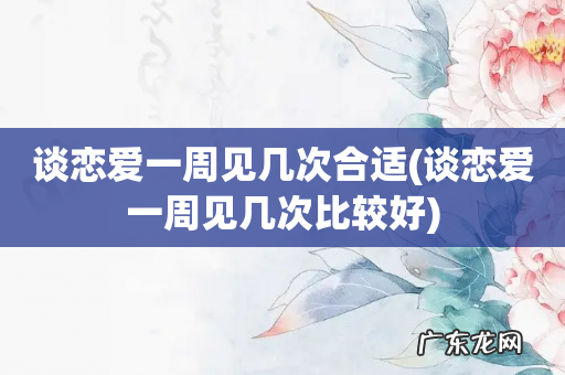 谈恋爱一周见几次比较好 谈恋爱一周见几次合适