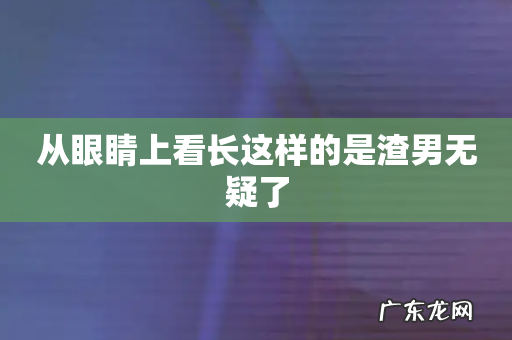 从眼睛上看长这样的是渣男无疑了