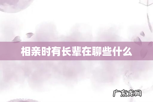 相亲时有长辈在聊些什么