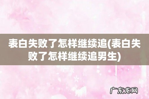 表白失败了怎样继续追男生 表白失败了怎样继续追