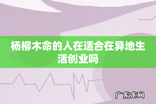 杨柳木命的人在适合在异地生活创业吗