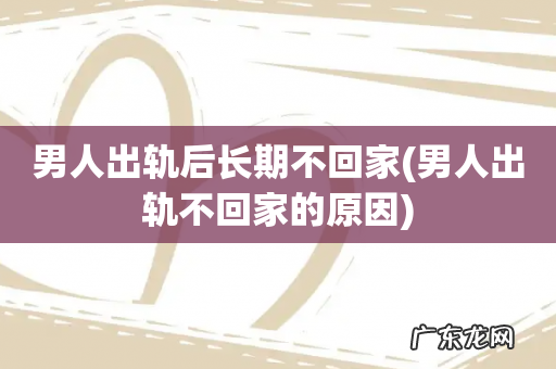 男人出轨不回家的原因 男人出轨后长期不回家