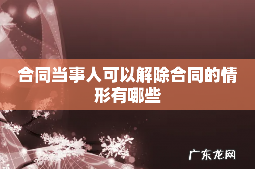 合同当事人可以解除合同的情形有哪些