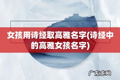 诗经中的高雅女孩名字 女孩用诗经取高雅名字