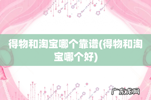 得物和淘宝哪个好 得物和淘宝哪个靠谱