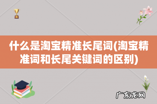 淘宝精准词和长尾关键词的区别 什么是淘宝精准长尾词