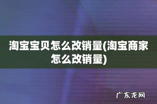 淘宝商家怎么改销量 淘宝宝贝怎么改销量