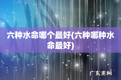六种哪种水命最好 六种水命哪个最好