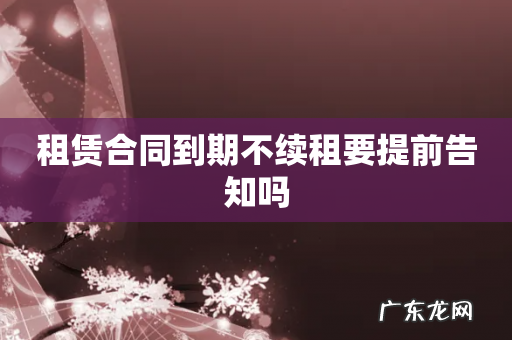 租赁合同到期不续租要提前告知吗