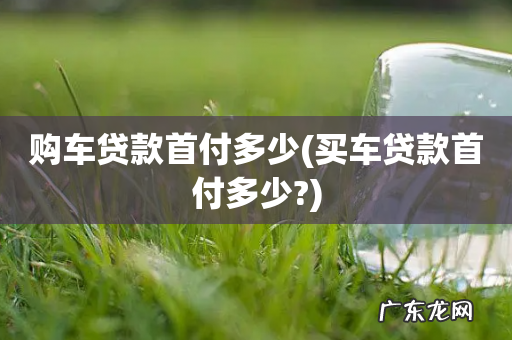 买车贷款首付多少? 购车贷款首付多少