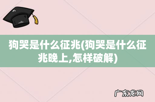 狗哭是什么征兆晚上,怎样破解 狗哭是什么征兆