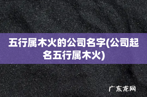 公司起名五行属木火 五行属木火的公司名字