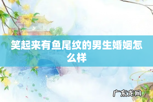 笑起来有鱼尾纹的男生婚姻怎么样