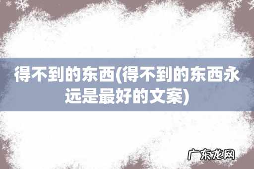得不到的东西永远是最好的文案 得不到的东西