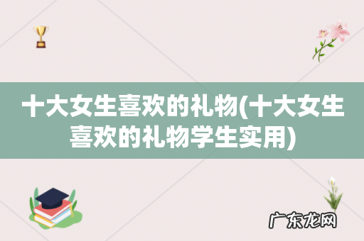 十大女生喜欢的礼物学生实用 十大女生喜欢的礼物