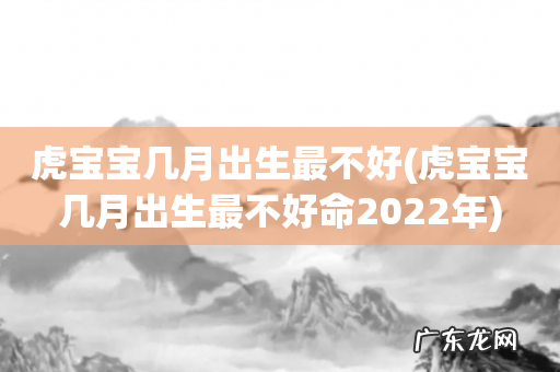 虎宝宝几月出生最不好命2022年 虎宝宝几月出生最不好