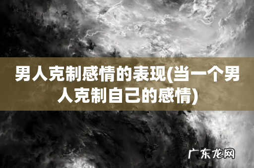当一个男人克制自己的感情 男人克制感情的表现