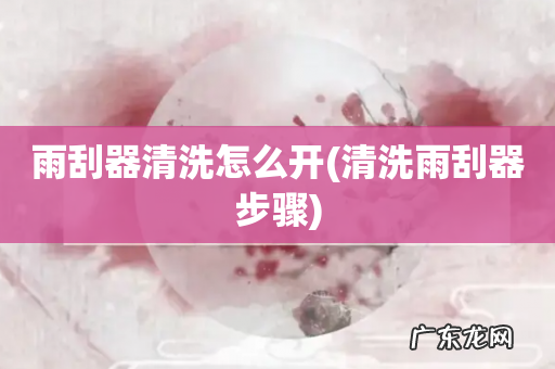 清洗雨刮器步骤 雨刮器清洗怎么开