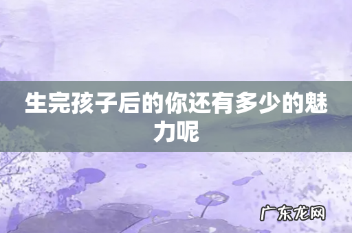 生完孩子后的你还有多少的魅力呢