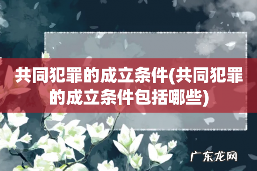 共同犯罪的成立条件包括哪些 共同犯罪的成立条件