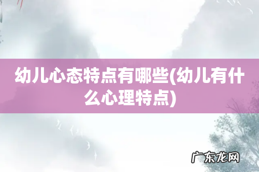 幼儿有什么心理特点 幼儿心态特点有哪些