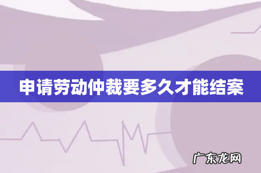 申请劳动仲裁要多久才能结案