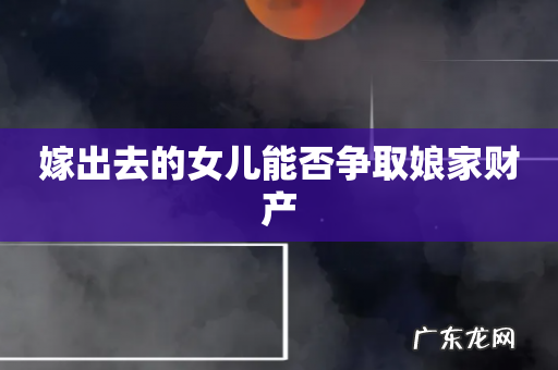 嫁出去的女儿能否争取娘家财产