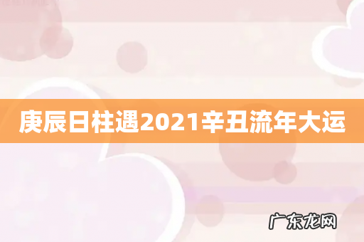 庚辰日柱遇2021辛丑流年大运