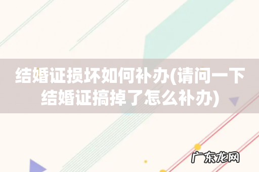 请问一下结婚证搞掉了怎么补办 结婚证损坏如何补办