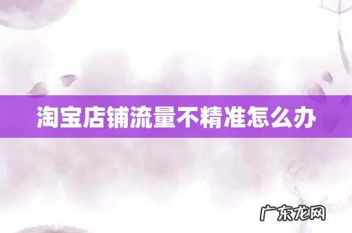 淘宝店铺流量不精准怎么办